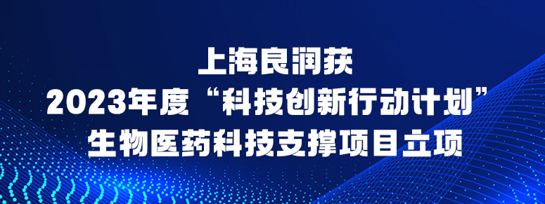 上(superior)海良潤獲2023年度“科技創新行動計劃”生(born)物醫藥科技支撐項目立項